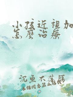 小孩近视加散光怎么治疗