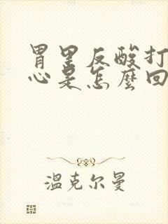 胃里反酸打嗝烧心是怎么回事