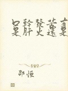 口干发苦有口臭是肝火还是胃火