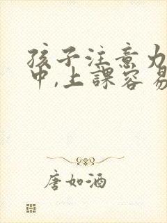 孩子注意力不集中,上课容易走神,怎么办