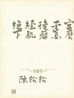 绝经后子宫浆膜下肌瘤怎么办