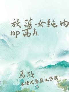 放荡女纯肉辣文np高h