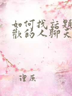 如何找话题和喜欢的人聊天