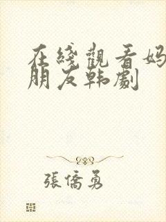 在线观看妈妈的朋友韩剧