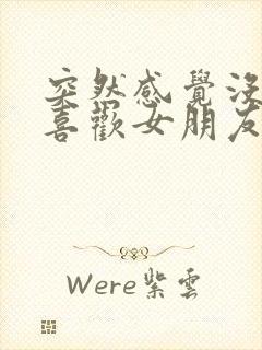 突然感觉没那么喜欢女朋友了