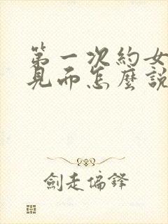 第一次约女孩子见面怎么说