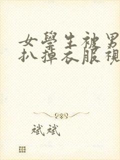 女学生被男学生扒掉衣服视频