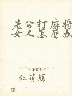 老公打麻将聪明女人怎么办