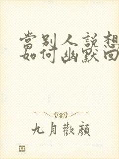 当别人说想你时如何幽默回复