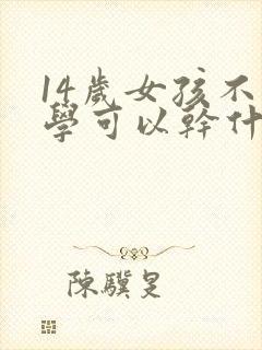14岁女孩不上学可以干什么