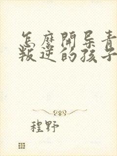 怎么开导青春期叛逆的孩子