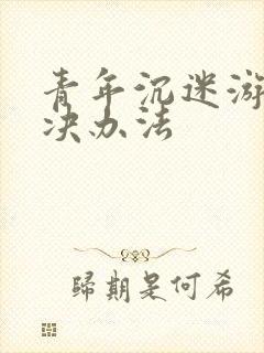 青年沉迷游戏解决办法