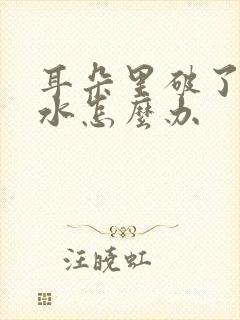 耳朵里破了流黄水怎么办