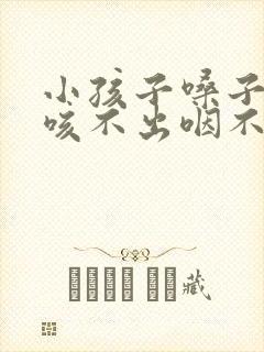 小孩子嗓子有痰咳不出咽不下怎么办