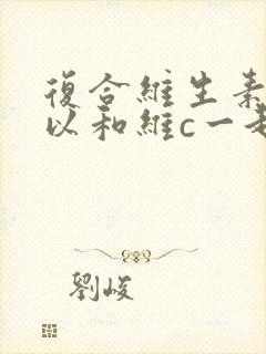 复合维生素b可以和维c一起使用吗