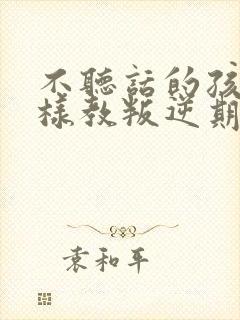 不听话的孩子怎样教叛逆期