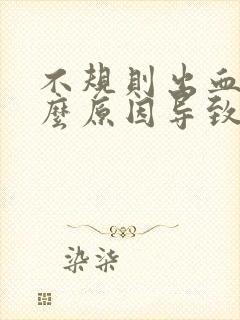 不规则出血是什么原因导致的非经期怎么办