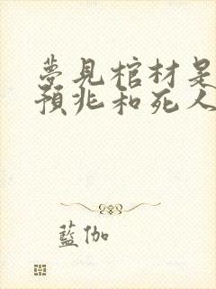 梦见棺材是什么预兆和死人