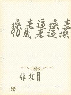 操老逼操老逼操90岁老逼操90岁老逼