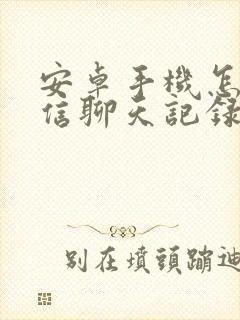 安卓手机怎么微信聊天记录迁移