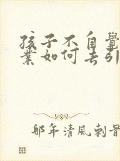 孩子不自觉写作业如何去引导他