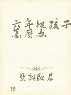 六年级孩子叛逆怎么办