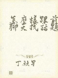 怎么样跟前男友聊天找话题