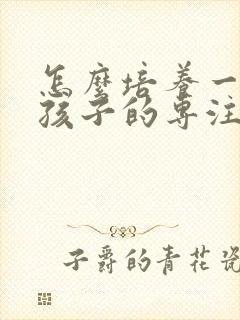 怎么培养一年级孩子的专注力