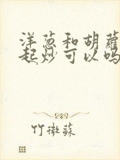 洋葱和胡萝卜一起炒可以吗