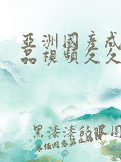 亚洲国产成人精品视频久久久