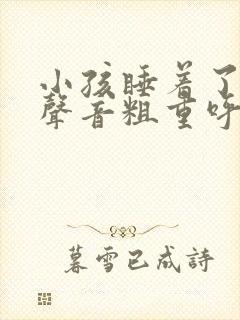 小孩睡着了呼吸声音粗重呼哧呼哧的