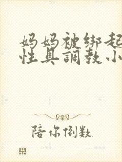 妈妈被绑起来用性具调教小说