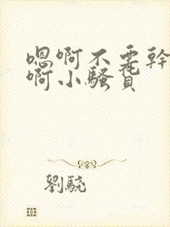 嗯啊不要干好爽啊小骚货