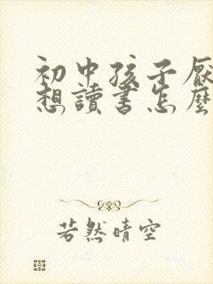 初中孩子厌学不想读书怎么办