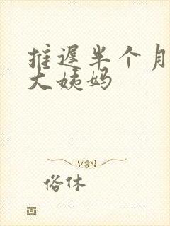 推迟半个月没来大姨妈