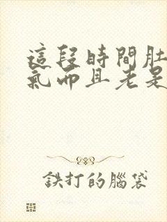 这段时间肚子胀气而且老是放屁怎么回事