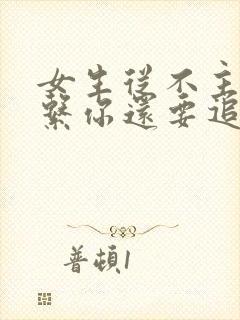 女生从不主动联系你还要追吗