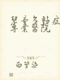 儿童多动症好的专业医院