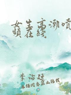 女生高潮喷水视频在线