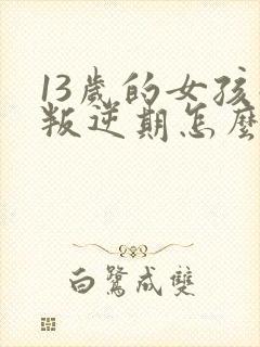 13岁的女孩子叛逆期怎么办