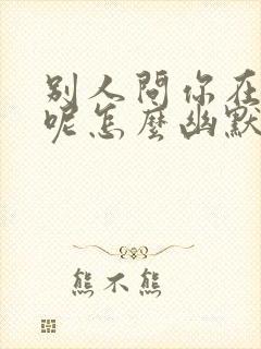 别人问你在干嘛呢怎么幽默回复