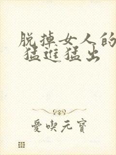 脱掉女人的内裤 猛进猛出