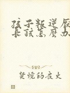 孩子叛逆厌学家长该怎么办