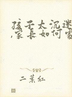 孩子太沉迷手机,家长如何处理