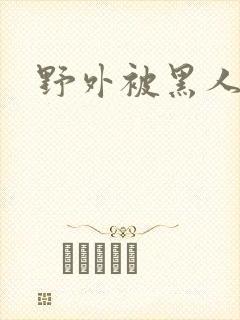 野外被黑人猛躁