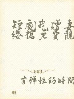 短剧我赠妻子红缨枪免费观看全集