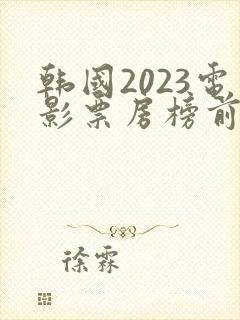 韩国2023电影票房榜前十名有哪些