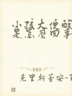 小孩大便酸臭味是怎么回事