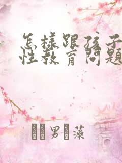 怎样跟孩子沟通性教育问题