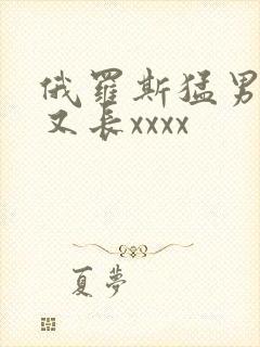 俄罗斯猛男又粗又长xxxx